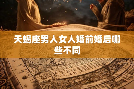 天蝎座男人女人婚前婚后哪些不同