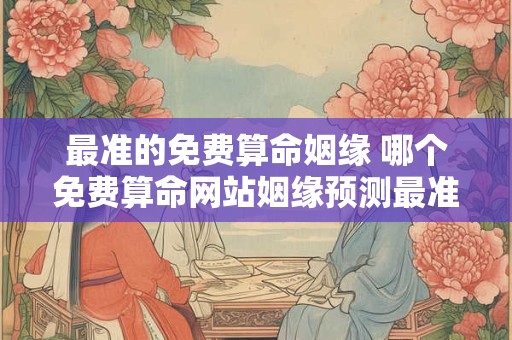 最准的免费算命姻缘 哪个免费算命网站姻缘预测最准