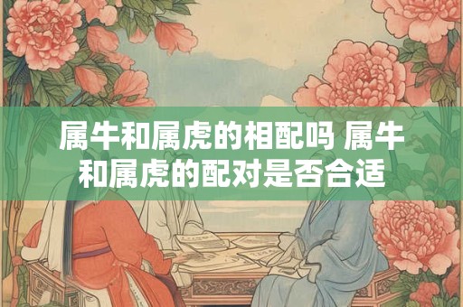 属牛和属虎的相配吗 属牛和属虎的配对是否合适