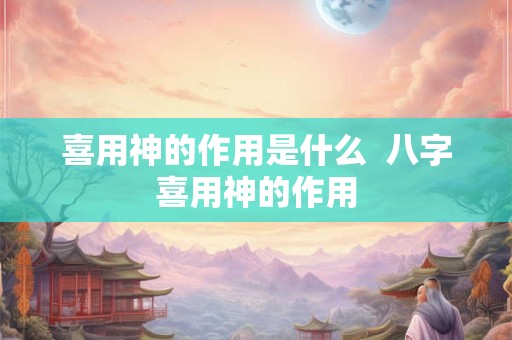 喜用神的作用是什么  八字喜用神的作用