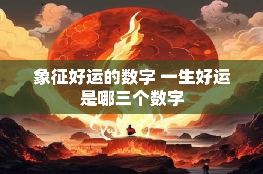 象征好运的数字 一生好运是哪三个数字 象征好运的数字 一生好运是哪三个数字