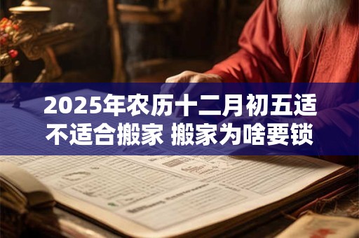 2026年农历十二月初五适不适合搬家 搬家为啥要锁门三天