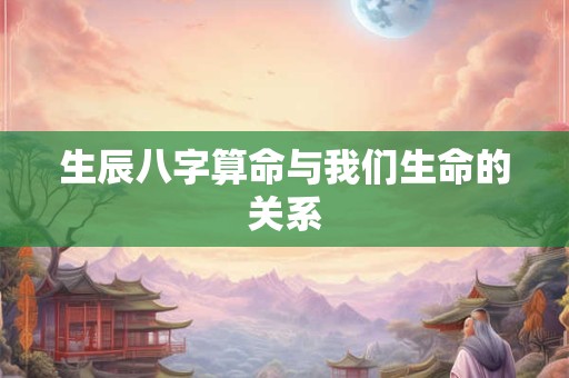 生辰八字算命与我们生命的关系