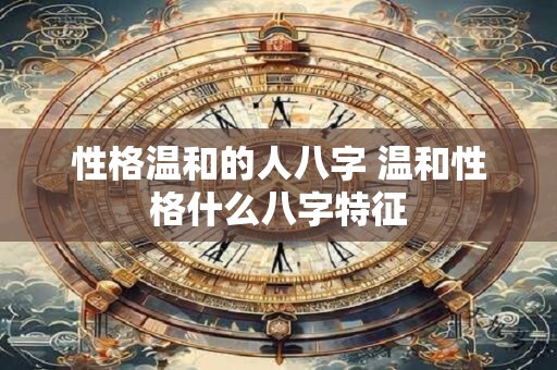 详细阅读:性格温和的人八字 温和性格什么八字特征 性格温和的人八字 温和性格什么八字特征