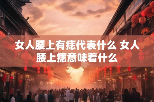 女人腰上有痣代表什么 女人腰上痣意味着什么