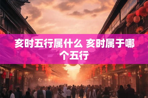 亥时五行属什么 亥时属于哪个五行