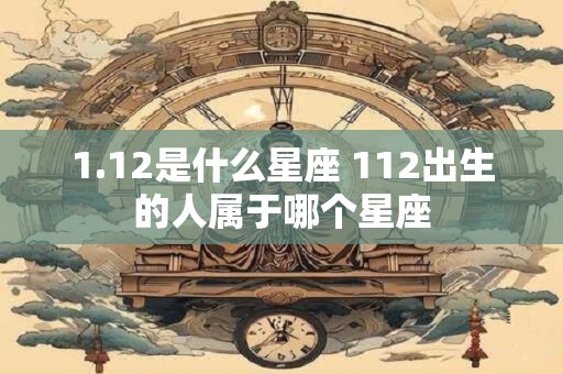 1.12是什么星座 112出生的人属于哪个星座