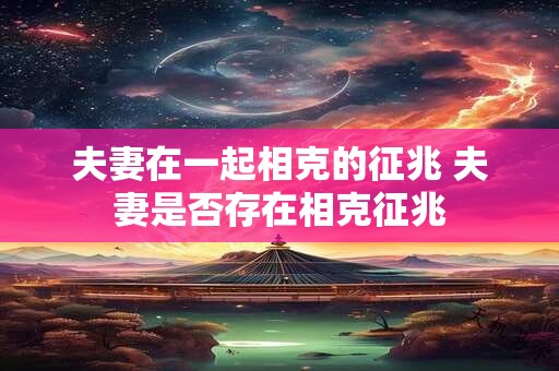 夫妻在一起相克的征兆 夫妻是否存在相克征兆