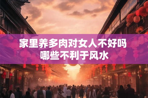 家里养多肉对女人不好吗 哪些不利于风水