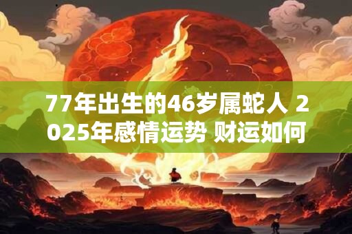 77年出生的46岁属蛇人 2025年感情运势 财运如何