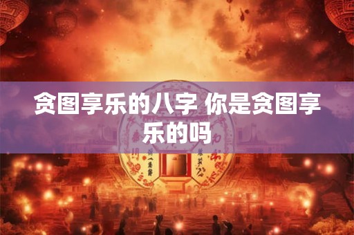 贪图享乐的八字 你是贪图享乐的吗