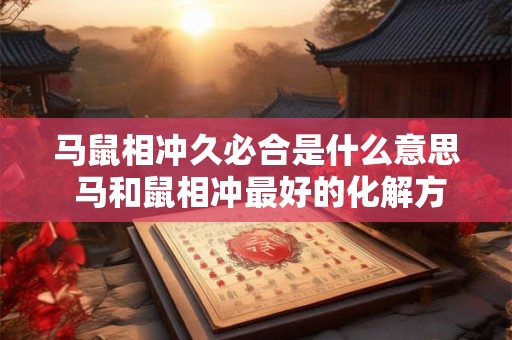 马鼠相冲久必合是什么意思 马和鼠相冲最好的化解方法