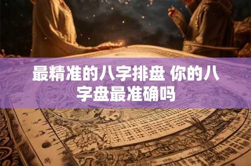 最精准的八字排盘 你的八字盘最准确吗