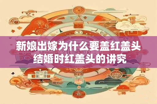 新娘出嫁为什么要盖红盖头 结婚时红盖头的讲究