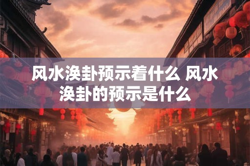 风水涣卦预示着什么 风水涣卦的预示是什么