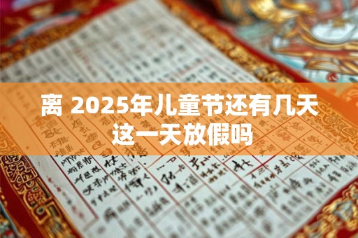 离 2025年儿童节还有几天 这一天放假吗 离 2025年儿童节还有几天 这一天放假吗