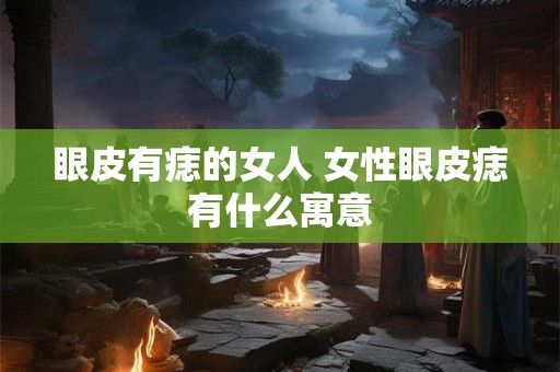 眼皮有痣的女人 女性眼皮痣有什么寓意