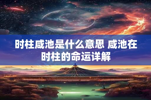 时柱咸池是什么意思 咸池在时柱的命运详解