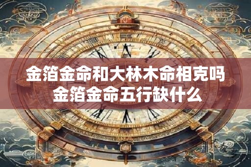 金箔金命和大林木命相克吗 金箔金命五行缺什么