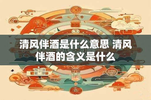 清风伴酒是什么意思 清风伴酒的含义是什么