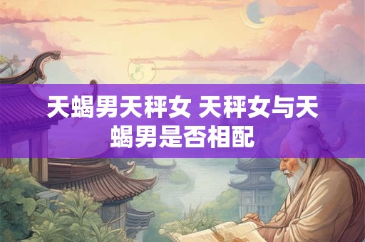 天蝎男天秤女 天秤女与天蝎男是否相配