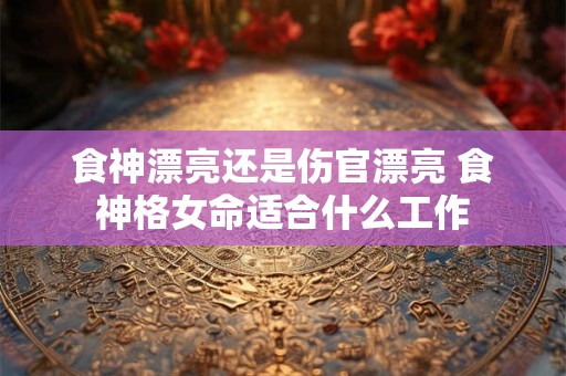 食神漂亮还是伤官漂亮 食神格女命适合什么工作