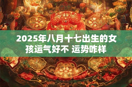 2025年八月十七出生的女孩运气好不 运势咋样