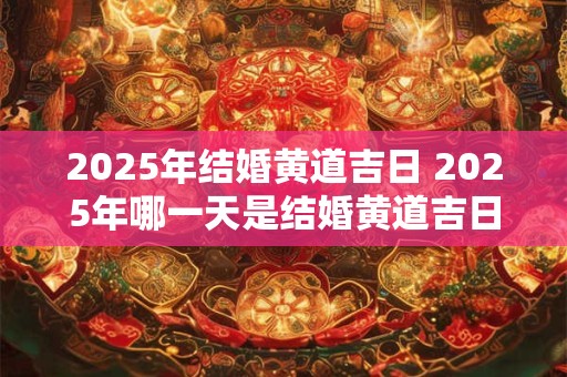 2025年结婚黄道吉日 2025年哪一天是结婚黄道吉日