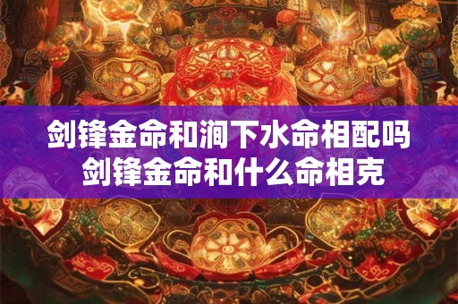 剑锋金命和涧下水命相配吗 剑锋金命和什么命相克