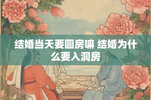 结婚当天要圆房嘛 结婚为什么要入洞房