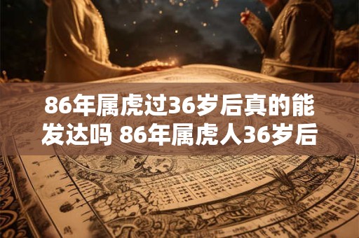 86年属虎过36岁后真的能发达吗 86年属虎人36岁后运势