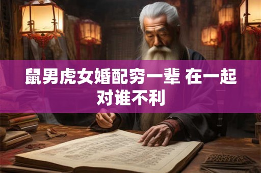 鼠男虎女婚配穷一辈 在一起对谁不利