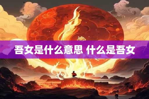 吾女是什么意思 什么是吾女