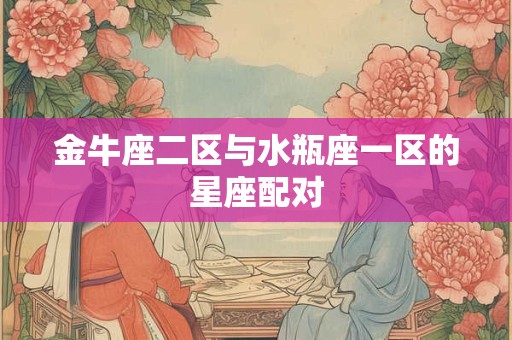金牛座二区与水瓶座一区的星座配对