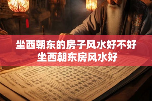 坐西朝东的房子风水好不好 坐西朝东房风水好
