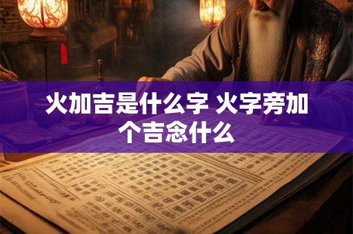 火加吉是什么字 火字旁加个吉念什么