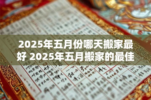 2025年五月份哪天搬家最好 2025年五月搬家的最佳日期