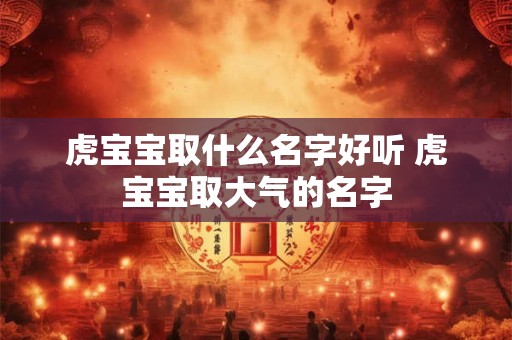 虎宝宝取什么名字好听 虎宝宝取大气的名字