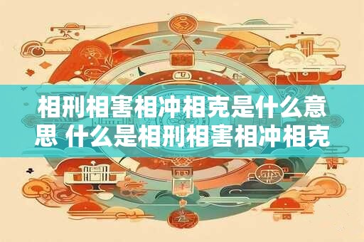 相刑相害相冲相克是什么意思 什么是相刑相害相冲相克