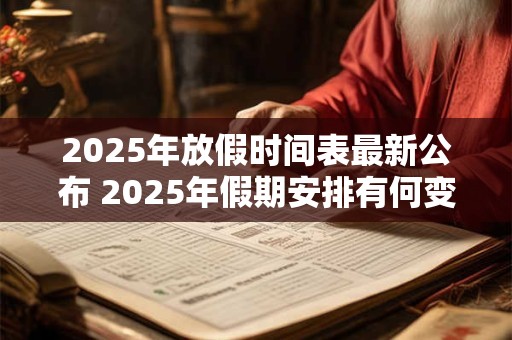 2025年放假时间表最新公布 2025年假期安排有何变化