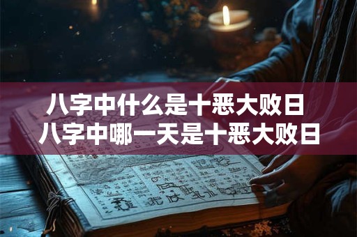 八字中什么是十恶大败日 八字中哪一天是十恶大败日