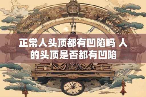 正常人头顶都有凹陷吗 人的头顶是否都有凹陷