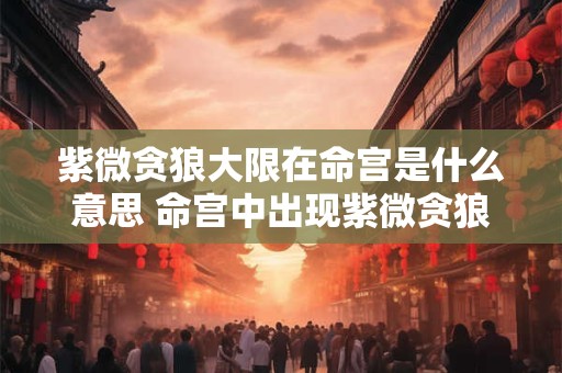 紫微贪狼大限在命宫是什么意思 命宫中出现紫微贪狼大限有何解析