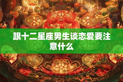 跟十二星座男生谈恋爱要注意什么
