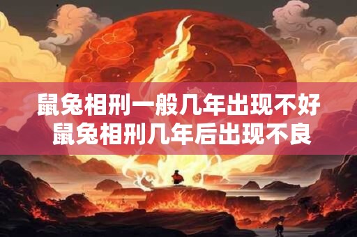 鼠兔相刑一般几年出现不好 鼠兔相刑几年后出现不良影响