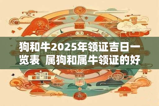 狗和牛2025年领证吉日一览表  属狗和属牛领证的好日子