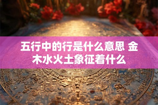 五行中的行是什么意思 金木水火土象征着什么