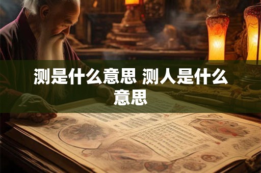 测是什么意思 测人是什么意思