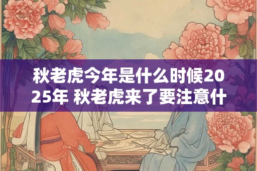 秋老虎今年是什么时候2025年 秋老虎来了要注意什么