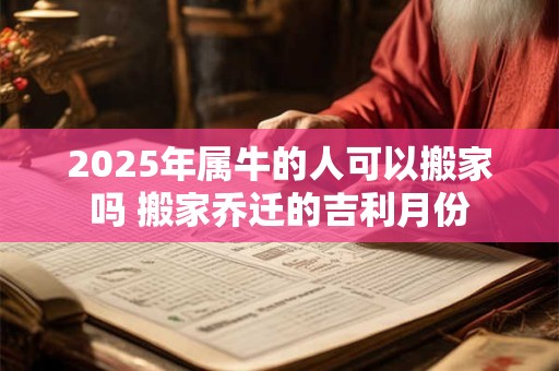 2025年属牛的人可以搬家吗 搬家乔迁的吉利月份